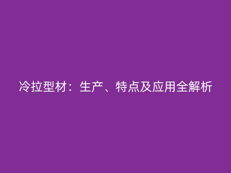 冷拉型材：生產(chǎn)、特點及應(yīng)用全解析