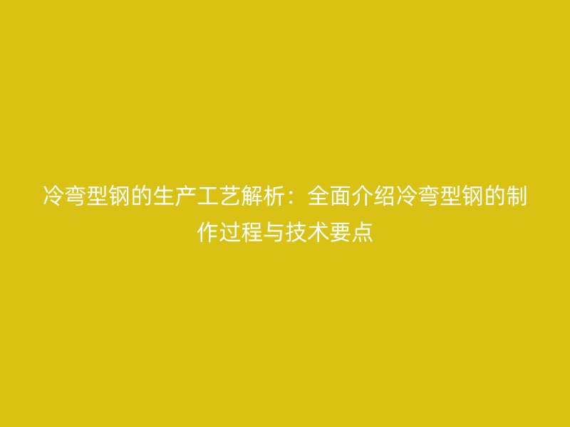 冷彎型鋼的生產(chǎn)工藝解析：全面介紹冷彎型鋼的制作過(guò)程與技術(shù)要點(diǎn)