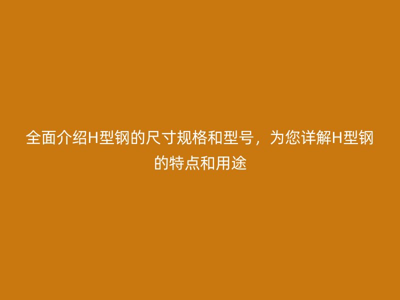 全面介紹H型鋼的尺寸規(guī)格和型號，為您詳解H型鋼的特點(diǎn)和用途