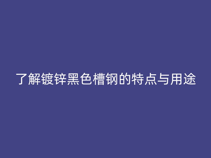 了解鍍鋅黑色槽鋼的特點(diǎn)與用途