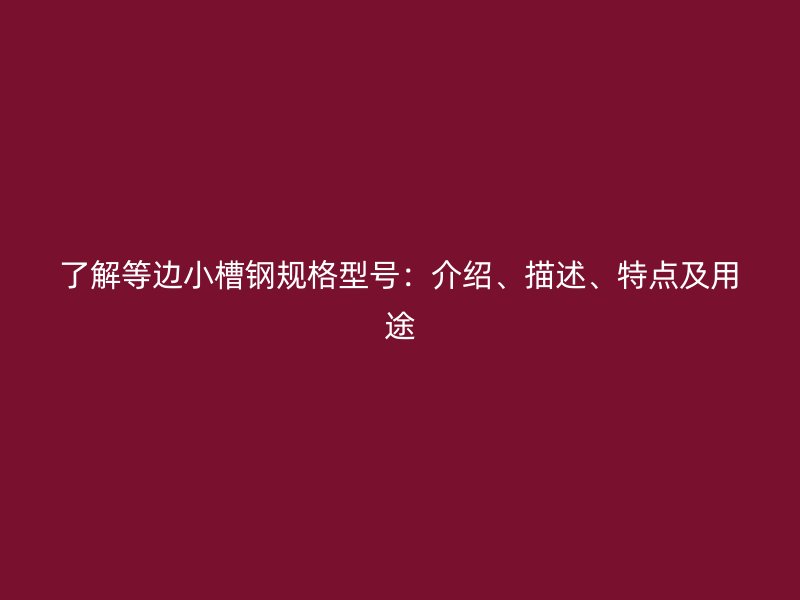 了解等邊小槽鋼規(guī)格型號(hào)：介紹、描述、特點(diǎn)及用途