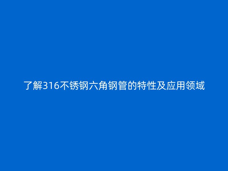 了解316不銹鋼六角鋼管的特性及應(yīng)用領(lǐng)域