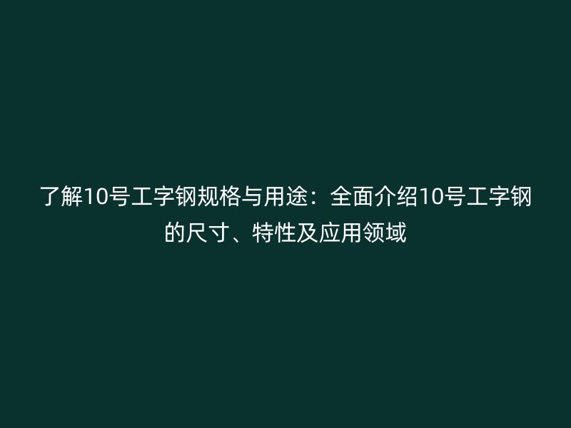 了解10號(hào)工字鋼規(guī)格與用途：全面介紹10號(hào)工字鋼的尺寸、特性及應(yīng)用領(lǐng)域