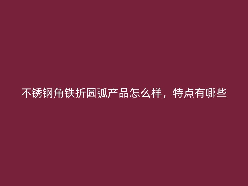 不銹鋼角鐵折圓弧產(chǎn)品怎么樣，特點(diǎn)有哪些