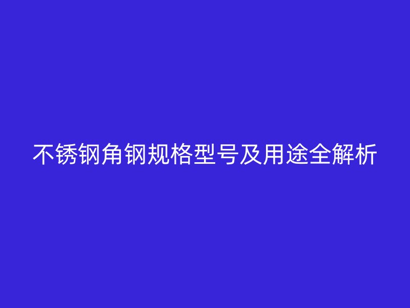 不銹鋼角鋼規(guī)格型號(hào)及用途全解析