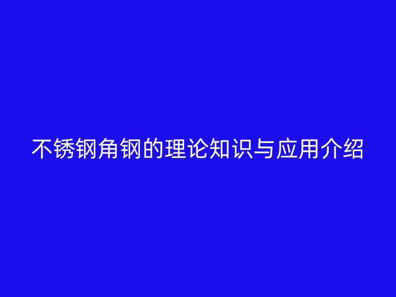 不銹鋼角鋼的理論知識(shí)與應(yīng)用介紹