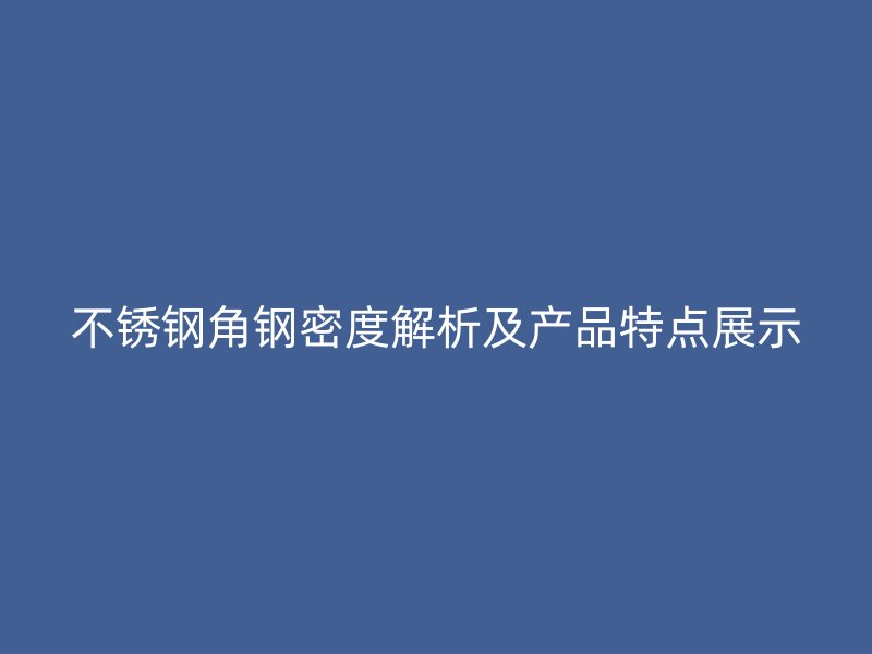 不銹鋼角鋼密度解析及產(chǎn)品特點(diǎn)展示