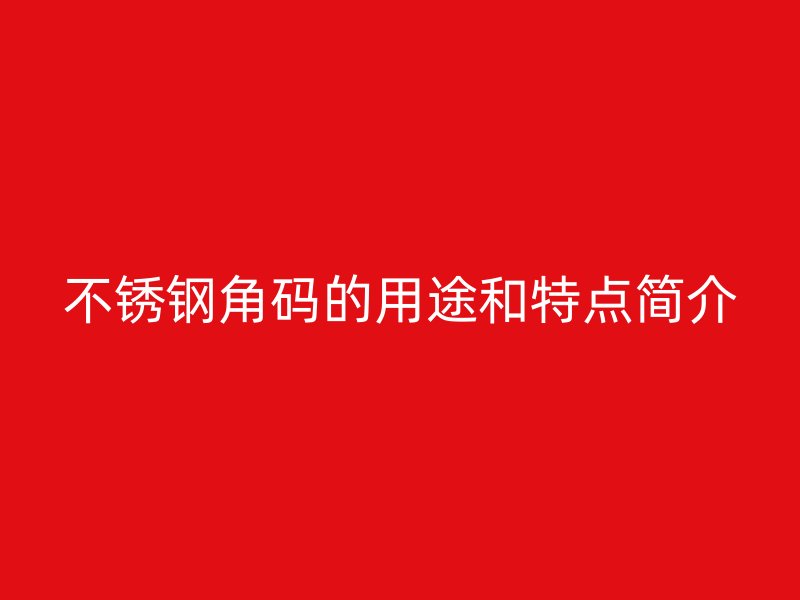 不銹鋼角碼的用途和特點(diǎn)簡(jiǎn)介