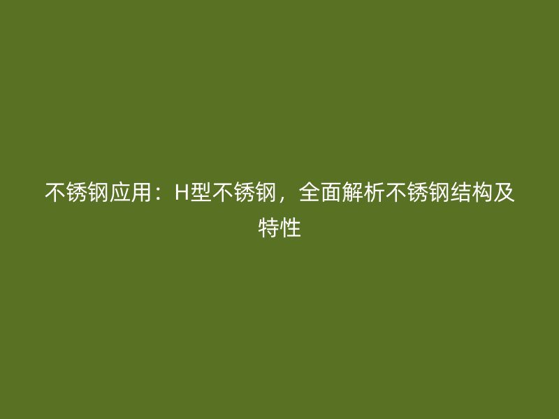 不銹鋼應(yīng)用：H型不銹鋼，全面解析不銹鋼結(jié)構(gòu)及特性