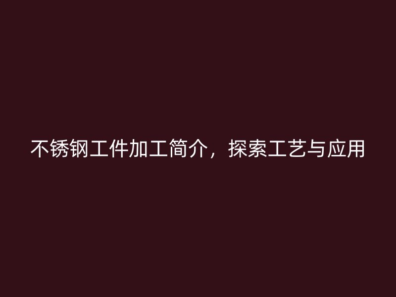 不銹鋼工件加工簡介，探索工藝與應(yīng)用