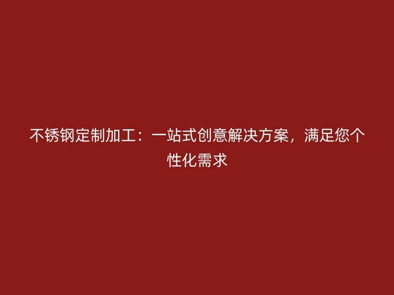 不銹鋼定制加工：一站式創(chuàng)意解決方案，滿足您個性化需求
