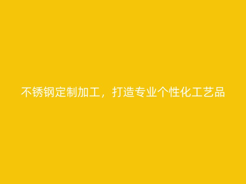 不銹鋼定制加工，打造專業(yè)個性化工藝品