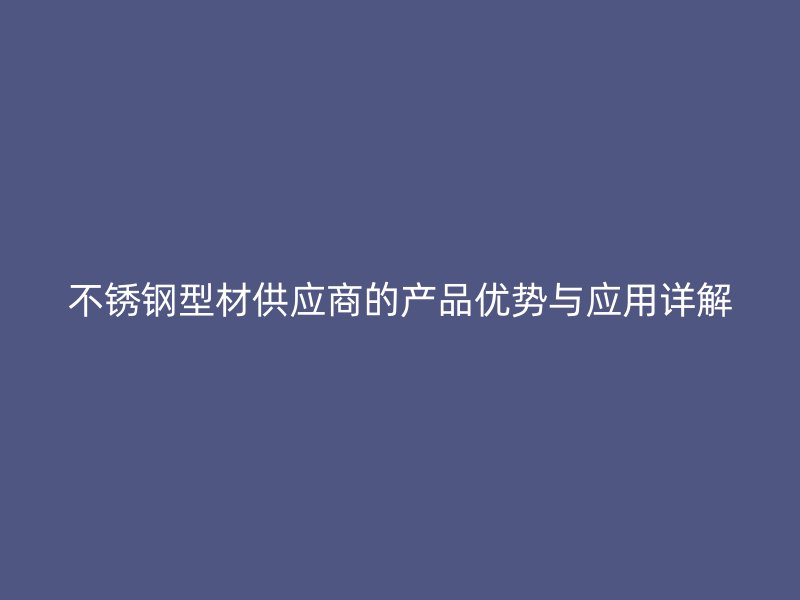 不銹鋼型材供應商的產(chǎn)品優(yōu)勢與應用詳解