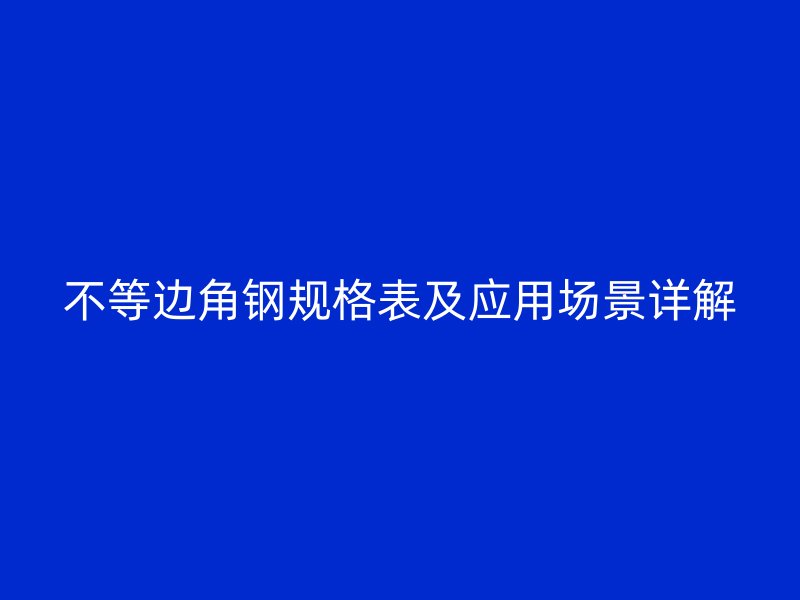 不等邊角鋼規(guī)格表及應用場景詳解