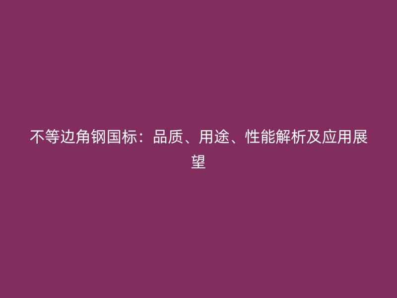 不等邊角鋼國標：品質、用途、性能解析及應用展望