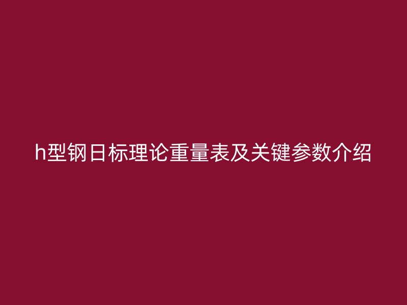 h型鋼日標理論重量表及關(guān)鍵參數(shù)介紹