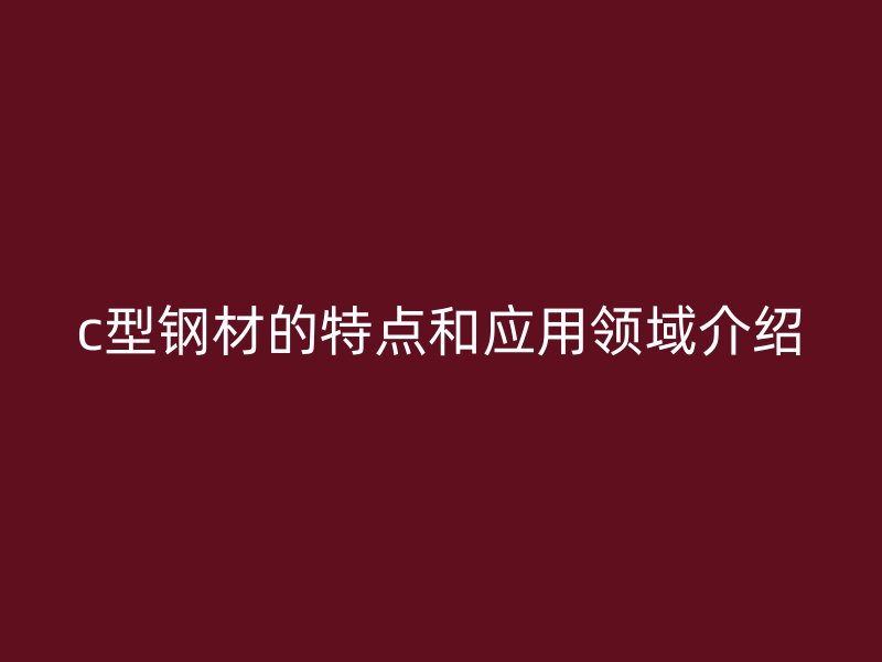 c型鋼材的特點和應用領域介紹
