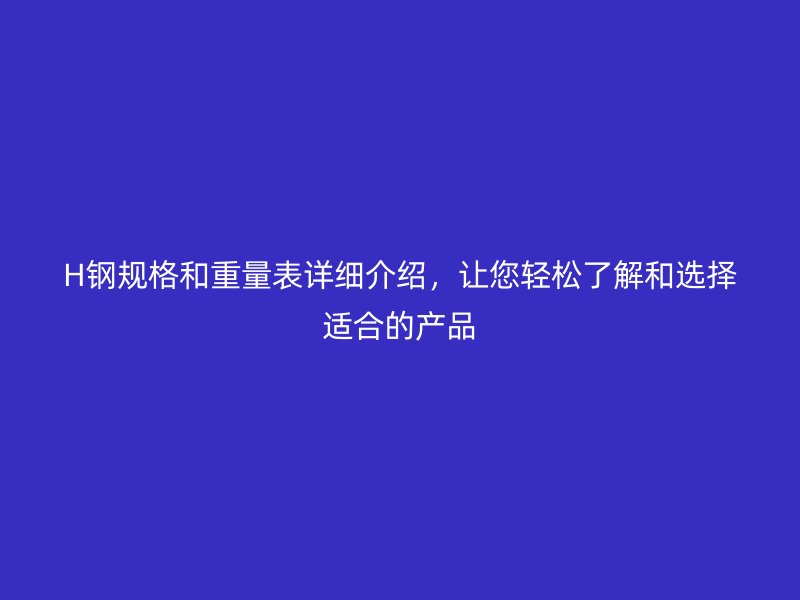 H鋼規(guī)格和重量表詳細(xì)介紹，讓您輕松了解和選擇適合的產(chǎn)品