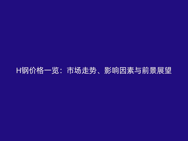H鋼價(jià)格一覽：市場(chǎng)走勢(shì)、影響因素與前景展望