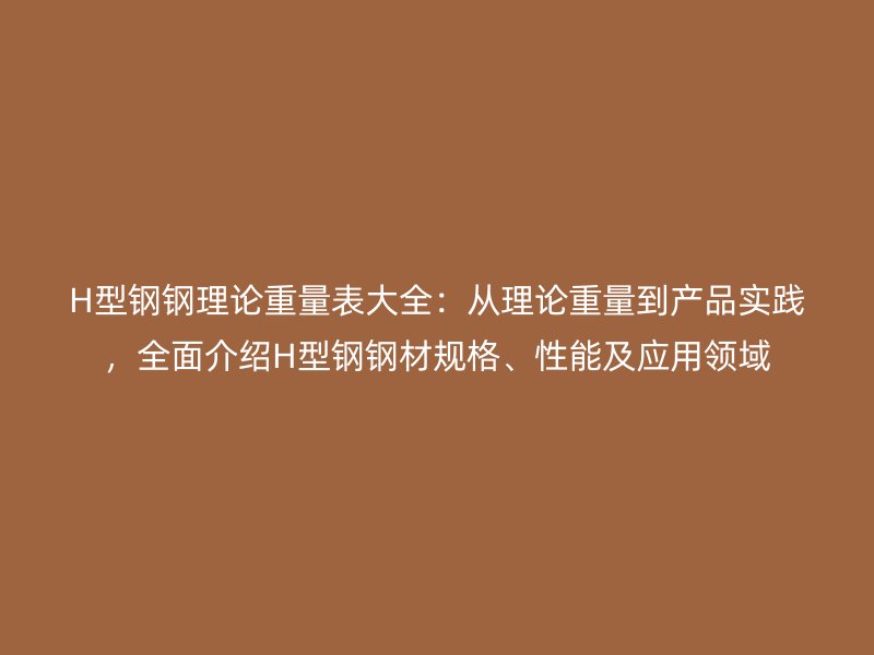 H型鋼鋼理論重量表大全：從理論重量到產(chǎn)品實(shí)踐，全面介紹H型鋼鋼材規(guī)格、性能及應(yīng)用領(lǐng)域