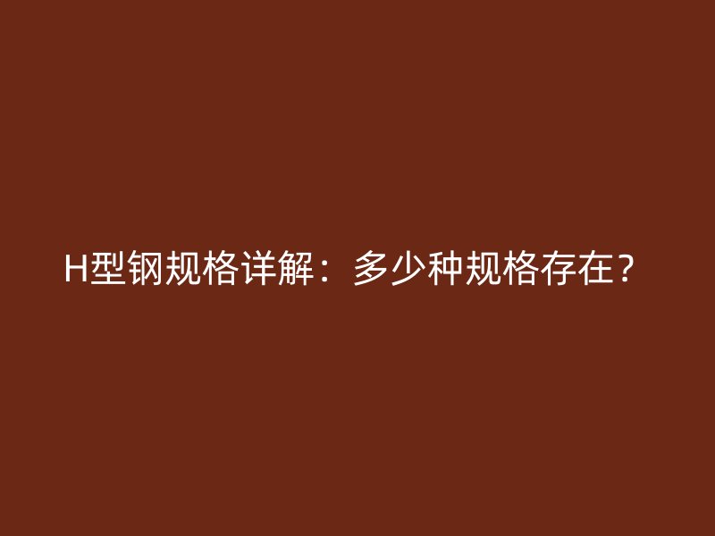 H型鋼規(guī)格詳解：多少種規(guī)格存在？