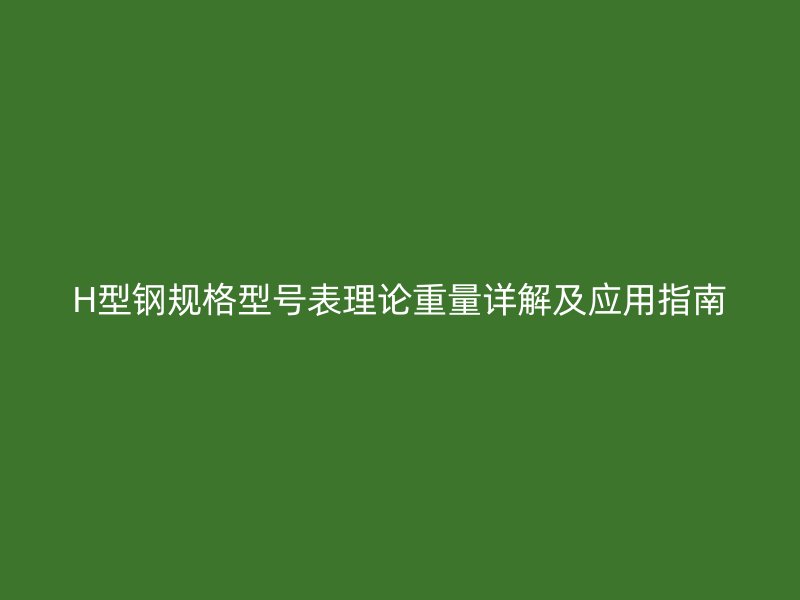 H型鋼規(guī)格型號(hào)表理論重量詳解及應(yīng)用指南