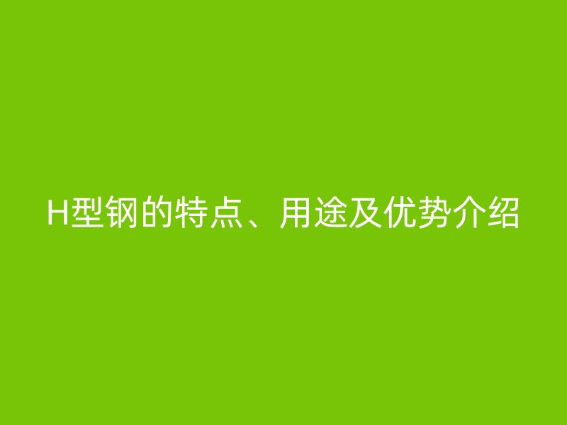 H型鋼的特點(diǎn)、用途及優(yōu)勢(shì)介紹