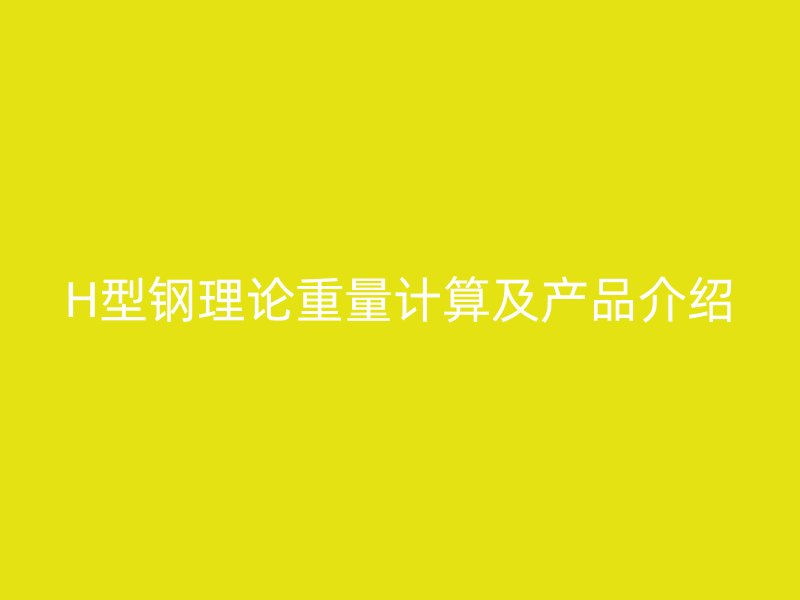 H型鋼理論重量計算及產(chǎn)品介紹
