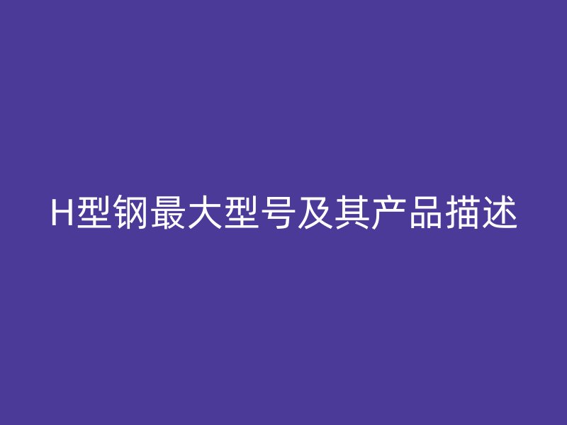 H型鋼最大型號及其產(chǎn)品描述