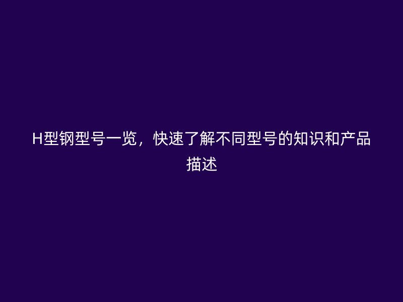 H型鋼型號一覽，快速了解不同型號的知識和產品描述