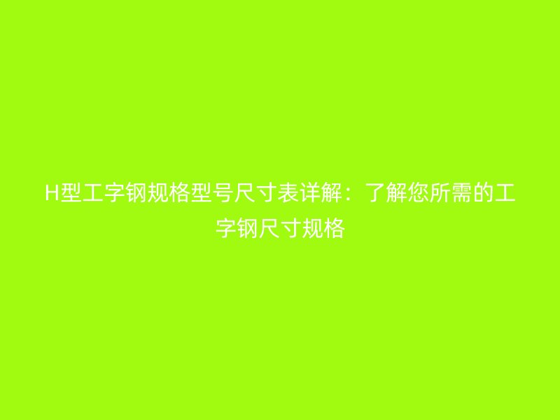 H型工字鋼規(guī)格型號尺寸表詳解：了解您所需的工字鋼尺寸規(guī)格