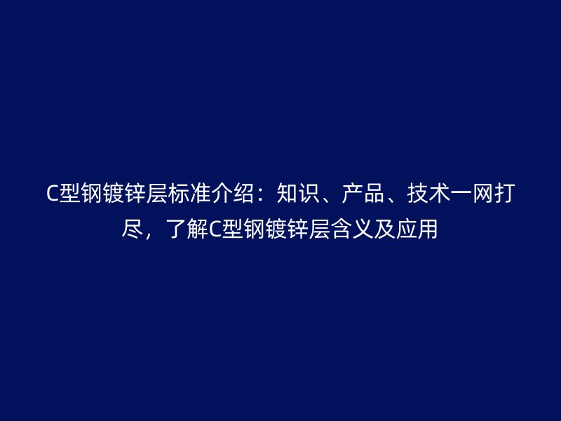 C型鋼鍍鋅層標(biāo)準(zhǔn)介紹：知識(shí)、產(chǎn)品、技術(shù)一網(wǎng)打盡，了解C型鋼鍍鋅層含義及應(yīng)用