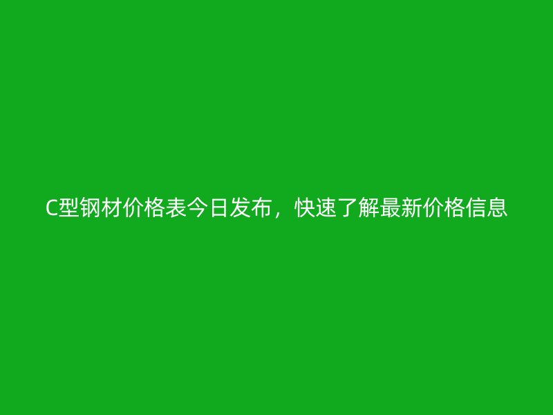 C型鋼材價格表今日發(fā)布，快速了解最新價格信息
