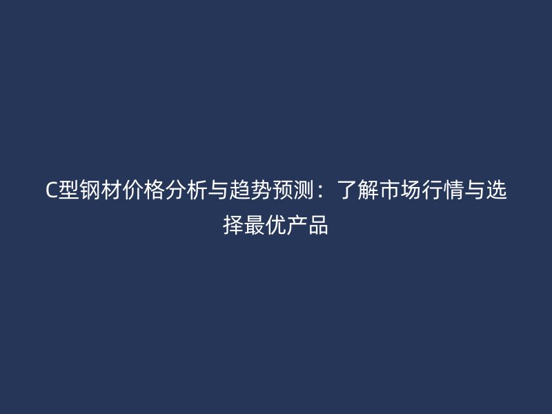 C型鋼材價(jià)格分析與趨勢(shì)預(yù)測：了解市場行情與選擇最優(yōu)產(chǎn)品