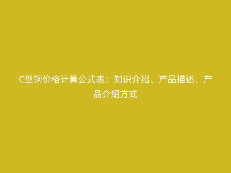 C型鋼價(jià)格計(jì)算公式表：知識(shí)介紹、產(chǎn)品描述、產(chǎn)品介紹方式