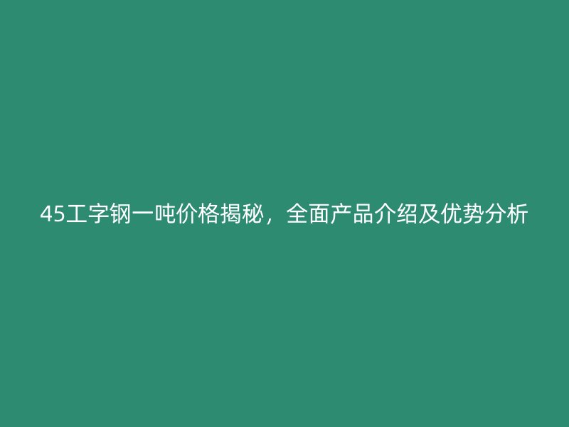 45工字鋼一噸價格揭秘，全面產品介紹及優(yōu)勢分析