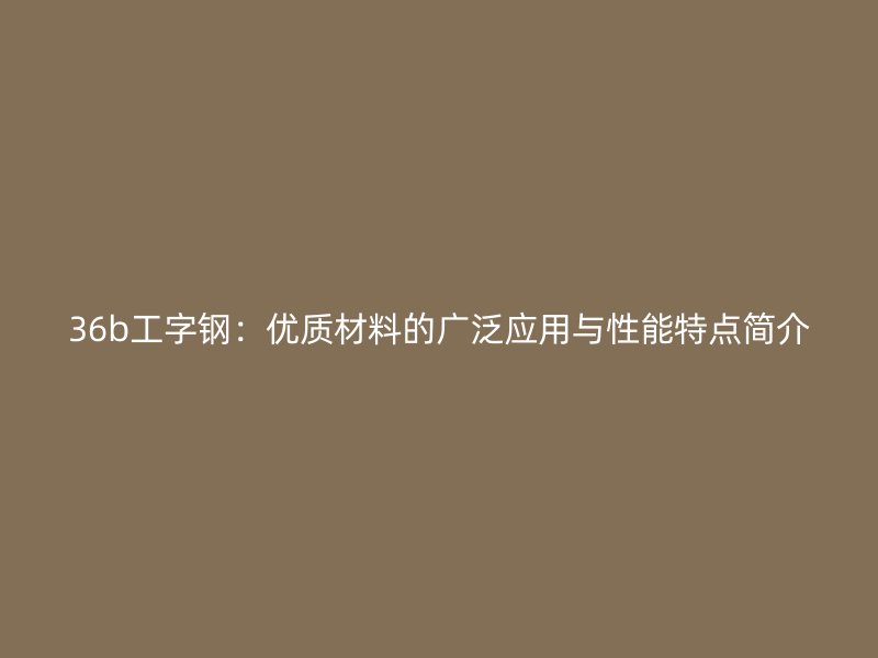 36b工字鋼：優(yōu)質(zhì)材料的廣泛應(yīng)用與性能特點(diǎn)簡介