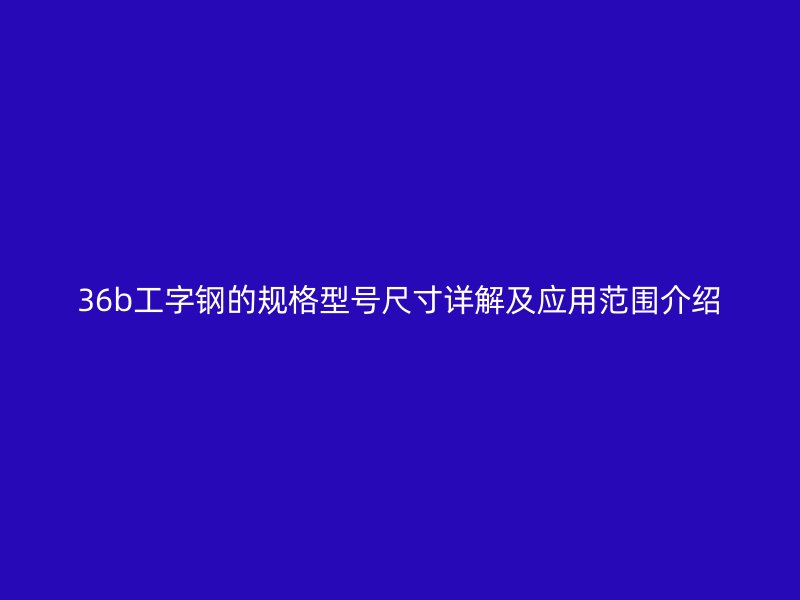 36b工字鋼的規(guī)格型號尺寸詳解及應(yīng)用范圍介紹