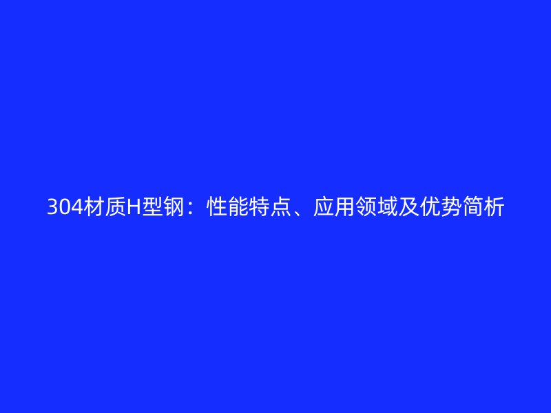 304材質(zhì)H型鋼：性能特點(diǎn)、應(yīng)用領(lǐng)域及優(yōu)勢(shì)簡(jiǎn)析