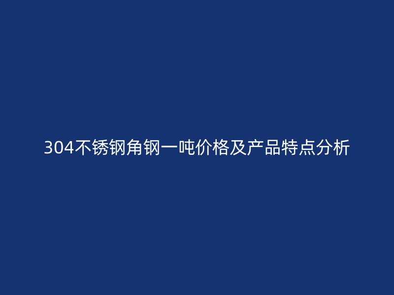 304不銹鋼角鋼一噸價格及產(chǎn)品特點(diǎn)分析