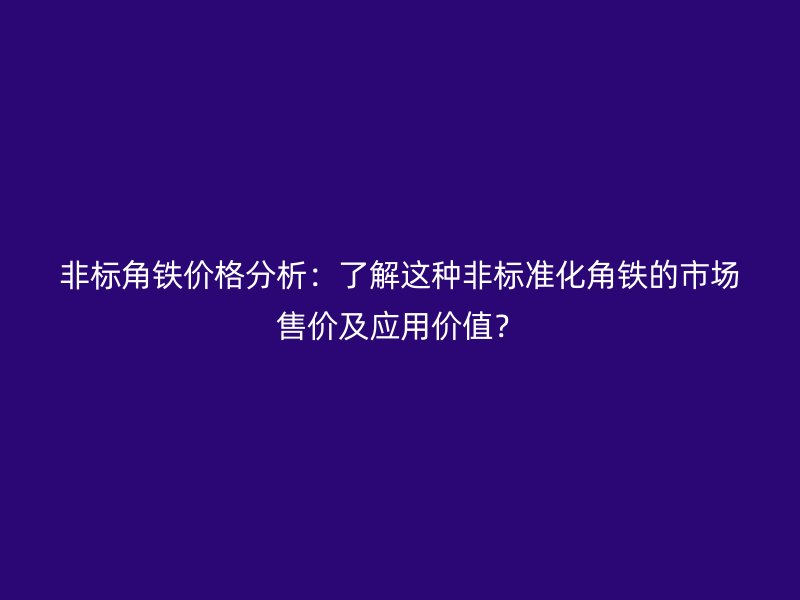 非標(biāo)角鐵價(jià)格分析：了解這種非標(biāo)準(zhǔn)化角鐵的市場(chǎng)售價(jià)及應(yīng)用價(jià)值？