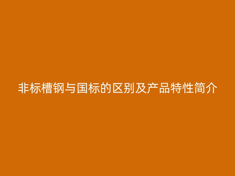 非標(biāo)槽鋼與國標(biāo)的區(qū)別及產(chǎn)品特性簡(jiǎn)介