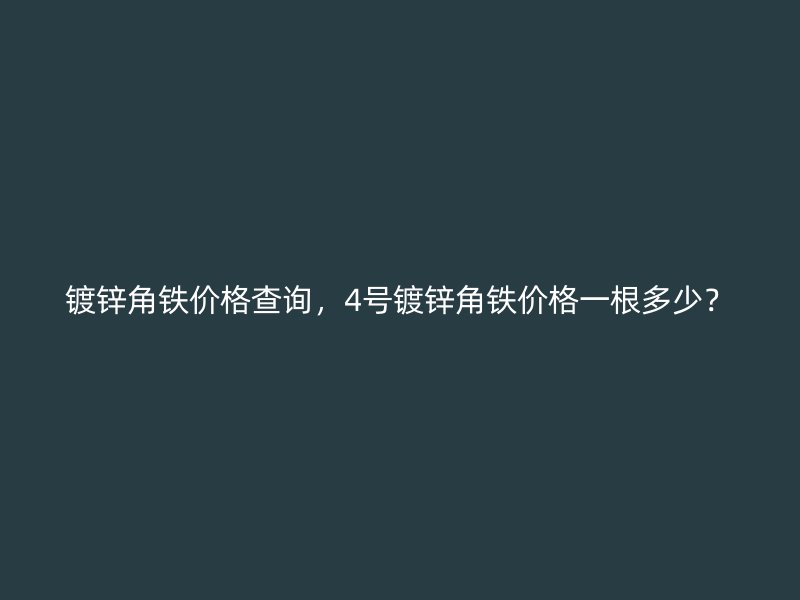 鍍鋅角鐵價格查詢，4號鍍鋅角鐵價格一根多少？