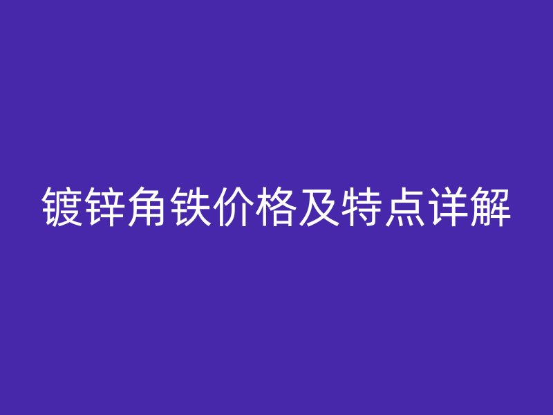 鍍鋅角鐵價(jià)格及特點(diǎn)詳解