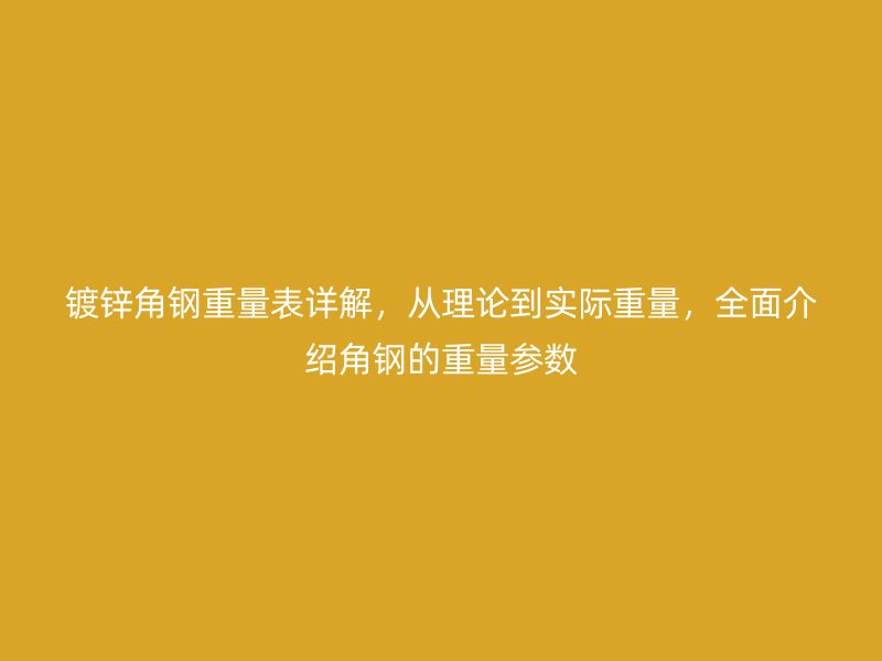 鍍鋅角鋼重量表詳解，從理論到實(shí)際重量，全面介紹角鋼的重量參數(shù)