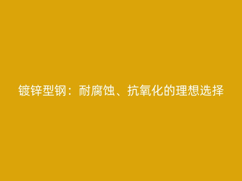 鍍鋅型鋼：耐腐蝕、抗氧化的理想選擇