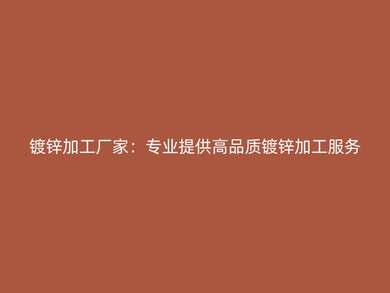 鍍鋅加工廠家：專業(yè)提供高品質鍍鋅加工服務