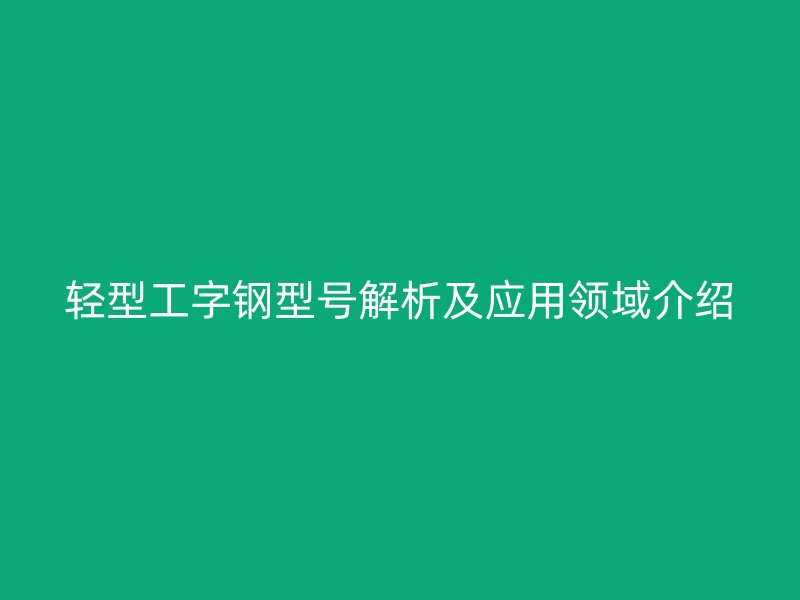 輕型工字鋼型號(hào)解析及應(yīng)用領(lǐng)域介紹