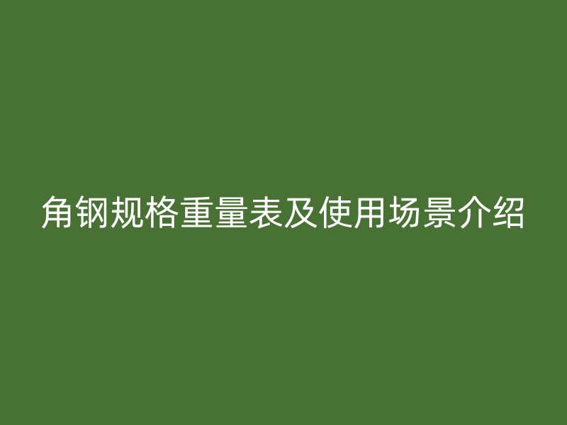 角鋼規(guī)格重量表及使用場(chǎng)景介紹