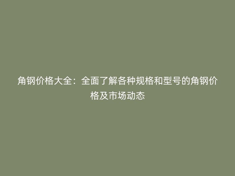 角鋼價(jià)格大全：全面了解各種規(guī)格和型號(hào)的角鋼價(jià)格及市場(chǎng)動(dòng)態(tài)